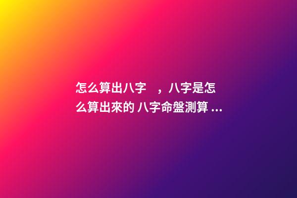 怎么算出八字，八字是怎么算出來的 八字命盤測算，八字命盤測算